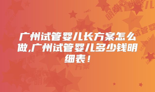 广州试管婴儿长方案怎么做,广州试管婴儿多少钱明细表!