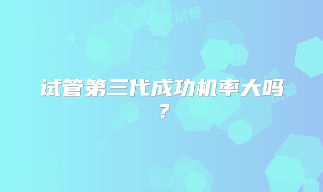 试管第三代成功机率大吗？