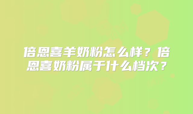 倍恩喜羊奶粉怎么样？倍恩喜奶粉属于什么档次？