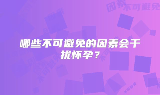 哪些不可避免的因素会干扰怀孕？