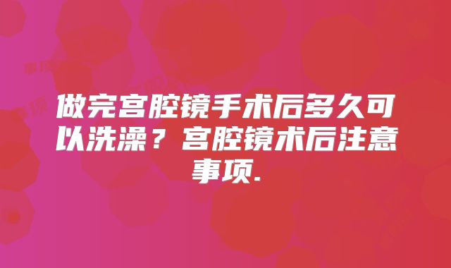 做完宫腔镜手术后多久可以洗澡？宫腔镜术后注意事项.