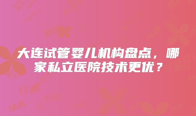 大连试管婴儿机构盘点，哪家私立医院技术更优？