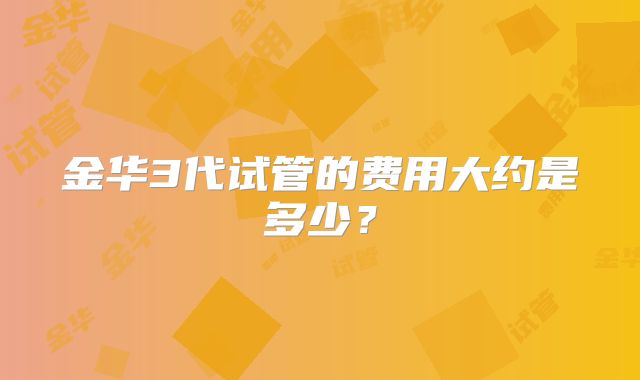 金华3代试管的费用大约是多少？