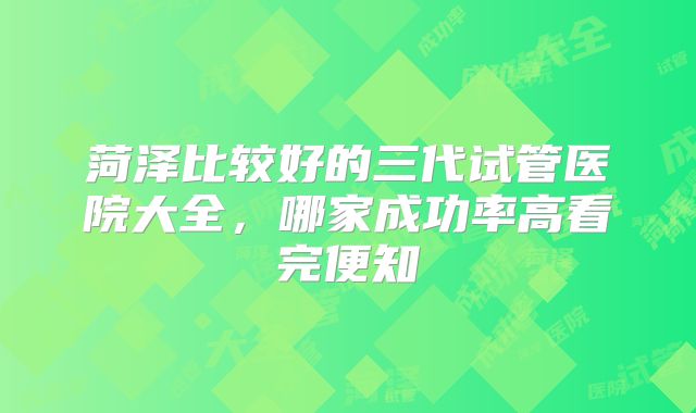 菏泽比较好的三代试管医院大全，哪家成功率高看完便知
