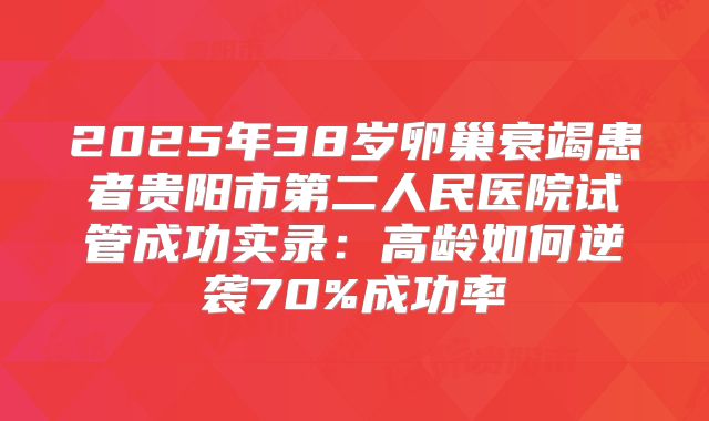 2025年38岁卵巢衰竭患者贵阳市第二人民医院试管成功实录：高龄如何逆袭70%成功率