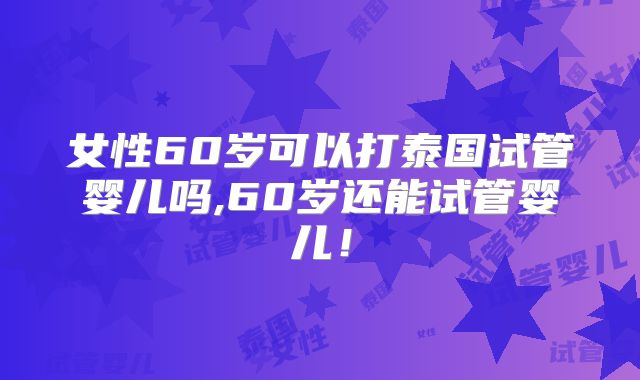女性60岁可以打泰国试管婴儿吗,60岁还能试管婴儿！