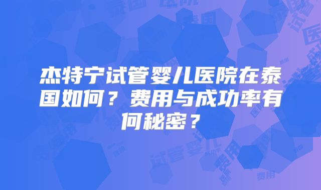 杰特宁试管婴儿医院在泰国如何？费用与成功率有何秘密？