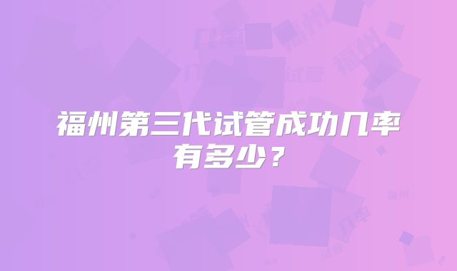 福州第三代试管成功几率有多少?