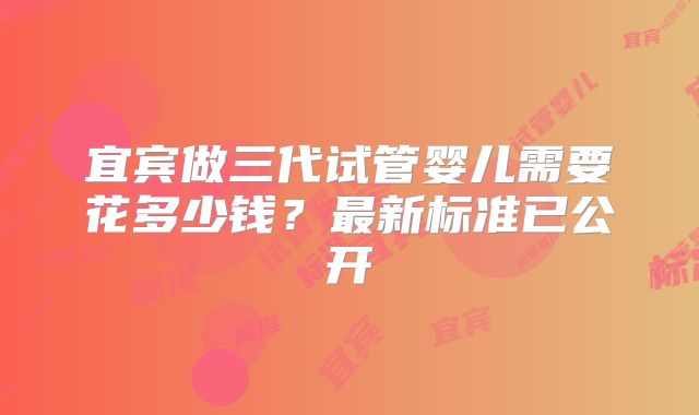 宜宾做三代试管婴儿需要花多少钱?最新标准已公开