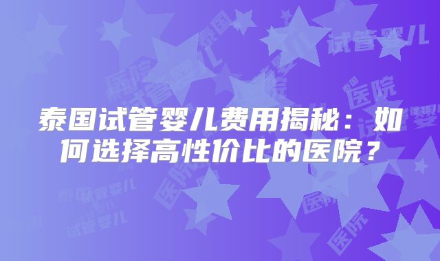 泰国试管婴儿费用揭秘：如何选择高性价比的医院？