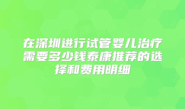 在深圳进行试管婴儿治疗需要多少钱泰康推荐的选择和费用明细