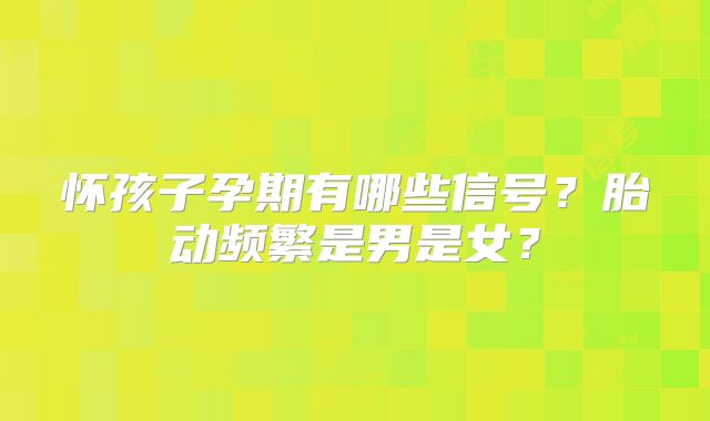 怀孩子孕期有哪些信号?胎动频繁是男是女?
