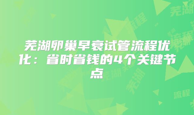 芜湖卵巢早衰试管流程优化：省时省钱的4个关键节点