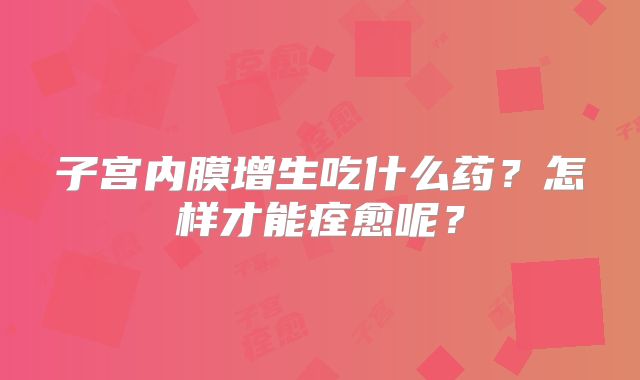 子宫内膜增生吃什么药?怎样才能痊愈呢?