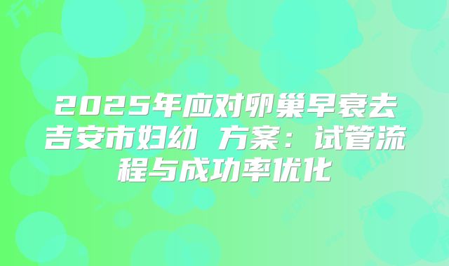 2025年应对卵巢早衰去吉安市妇幼 方案：试管流程与成功率优化