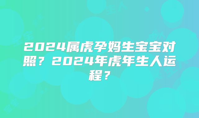 2024属虎孕妈生宝宝对照?2024年虎年生人运程?
