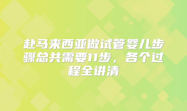 赴马来西亚做试管婴儿步骤总共需要11步，各个过程全讲清