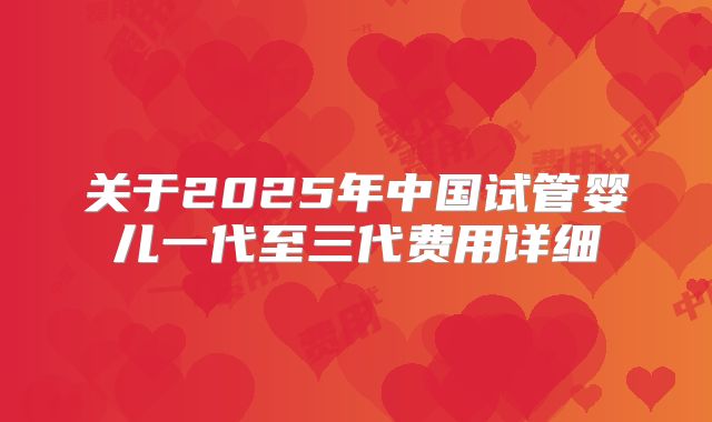 关于2025年中国试管婴儿一代至三代费用详细