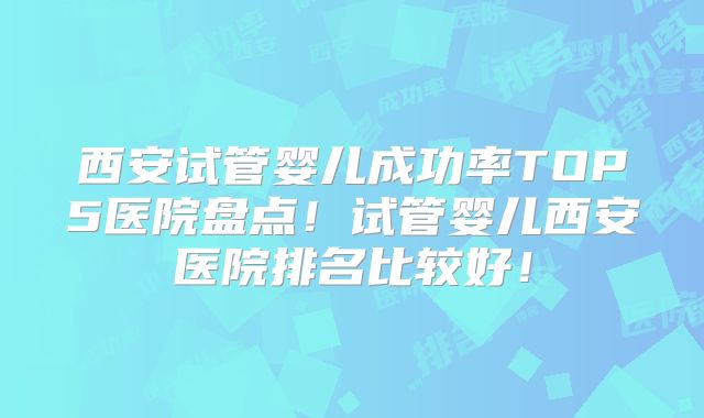西安试管婴儿成功率TOP5医院盘点!试管婴儿西安医院排名比较好!