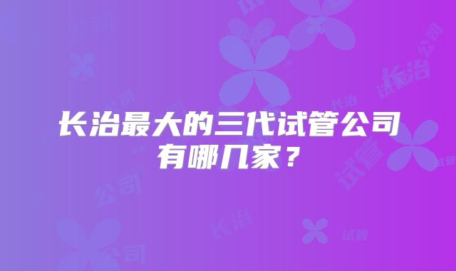 长治最大的三代试管公司有哪几家？