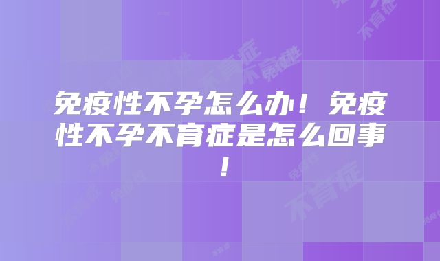 免疫性不孕怎么办!免疫性不孕不育症是怎么回事!