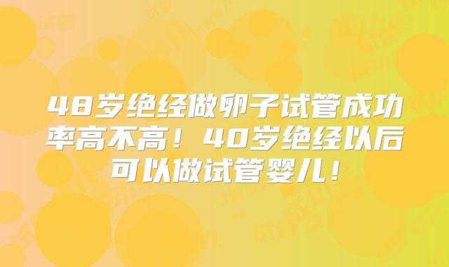 48岁绝经做卵子试管成功率高不高!40岁绝经以后可以做试管婴儿!