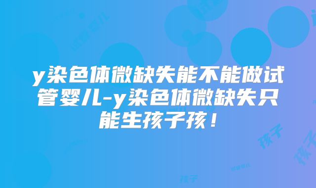 y染色体微缺失能不能做试管婴儿-y染色体微缺失只能生孩子孩！