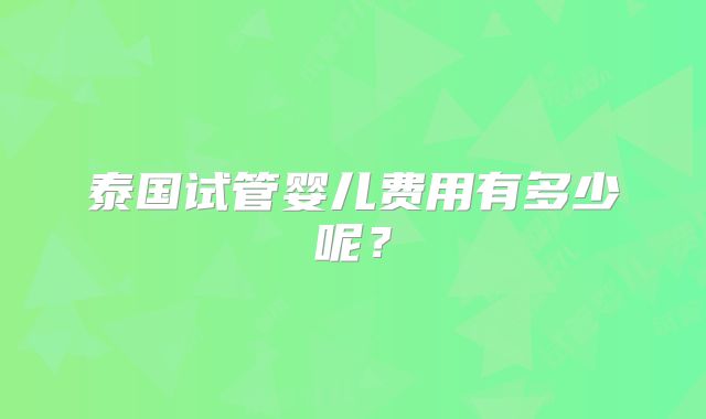 泰国试管婴儿费用有多少呢？