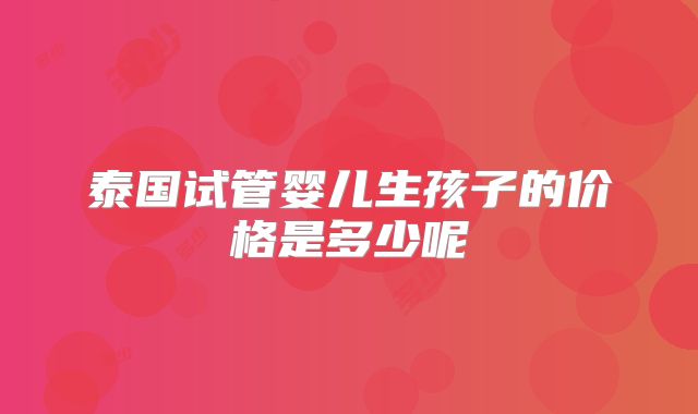 泰国试管婴儿生孩子的价格是多少呢