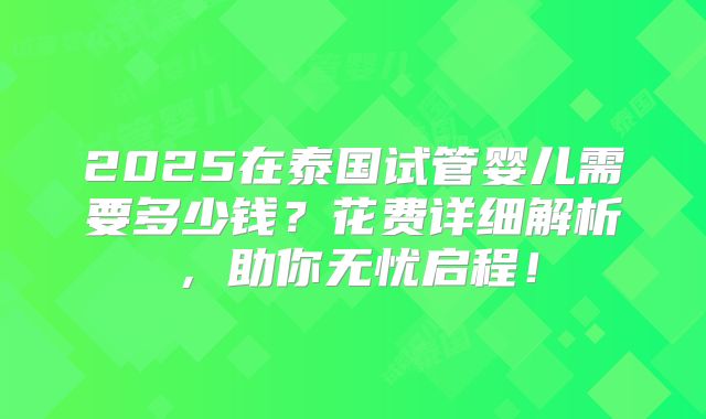2025在泰国试管婴儿需要多少钱？花费详细解析，助你无忧启程！