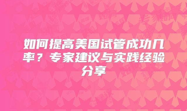 如何提高美国试管成功几率？专家建议与实践经验分享