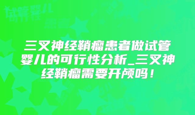 三叉神经鞘瘤患者做试管婴儿的可行性分析_三叉神经鞘瘤需要开颅吗！