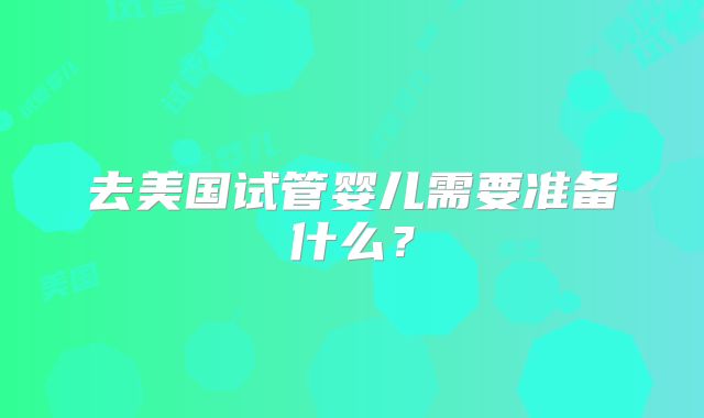 去美国试管婴儿需要准备什么？