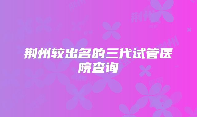 荆州较出名的三代试管医院查询