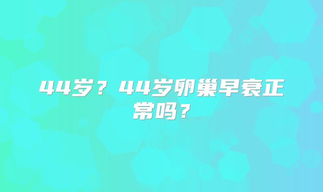 44岁？44岁卵巢早衰正常吗？