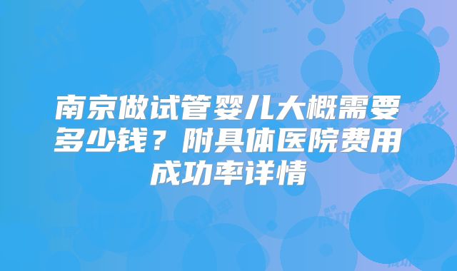 南京做试管婴儿大概需要多少钱？附具体医院费用成功率详情