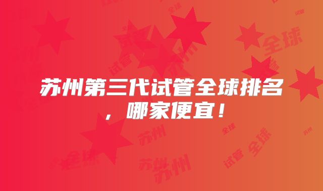 苏州第三代试管全球排名,哪家便宜!