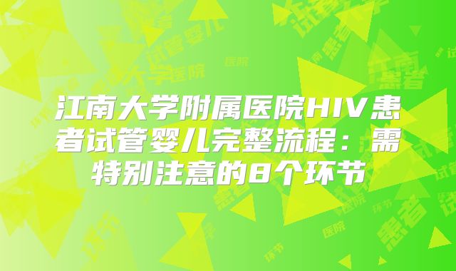 江南大学附属医院HIV患者试管婴儿完整流程：需特别注意的8个环节