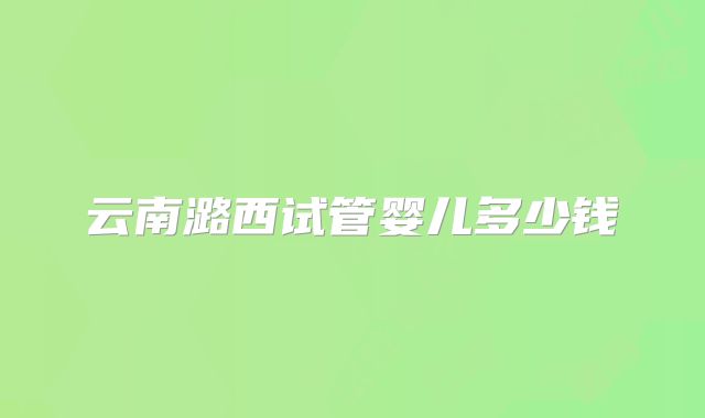 云南潞西试管婴儿多少钱