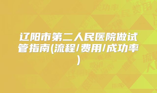 辽阳市第二人民医院做试管指南(流程/费用/成功率)