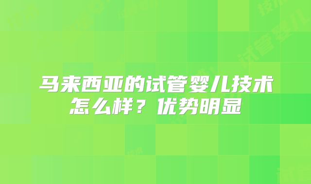 马来西亚的试管婴儿技术怎么样?优势明显