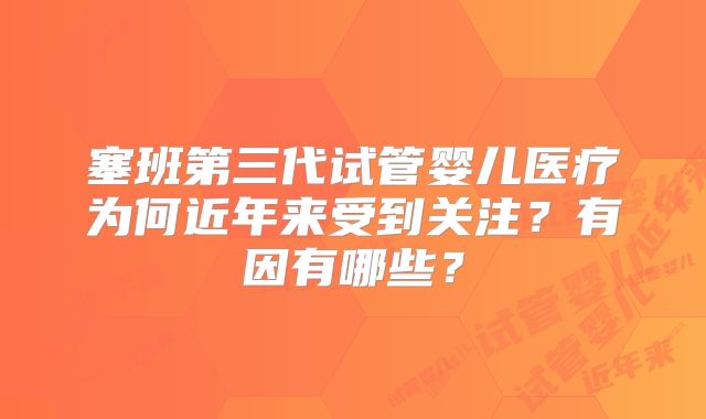 塞班第三代试管婴儿医疗为何近年来受到关注？有因有哪些？