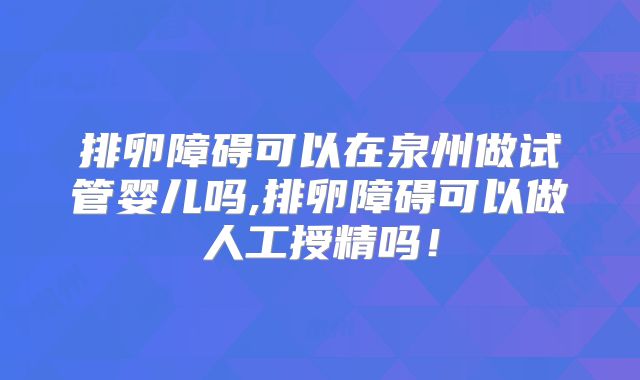 排卵障碍可以在泉州做试管婴儿吗,排卵障碍可以做人工授精吗!