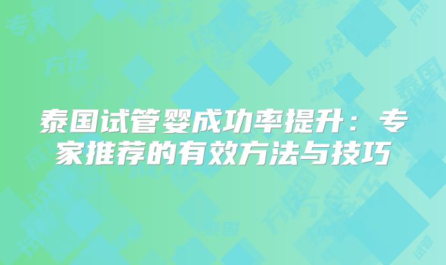 泰国试管婴成功率提升:专家推荐的有效方法与技巧
