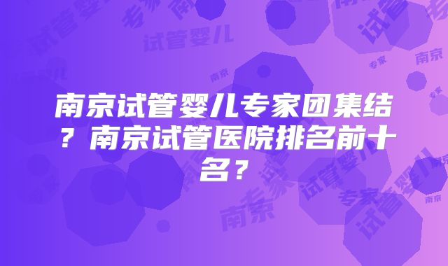 南京试管婴儿专家团集结?南京试管医院排名前十名?