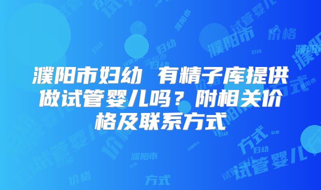濮阳市妇幼 有精子库提供做试管婴儿吗？附相关价格及联系方式