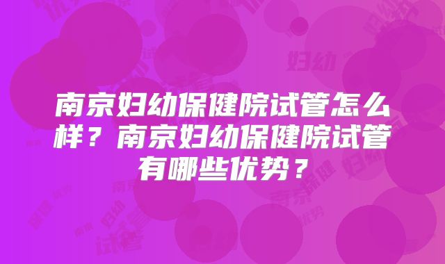 南京妇幼保健院试管怎么样?南京妇幼保健院试管有哪些优势?