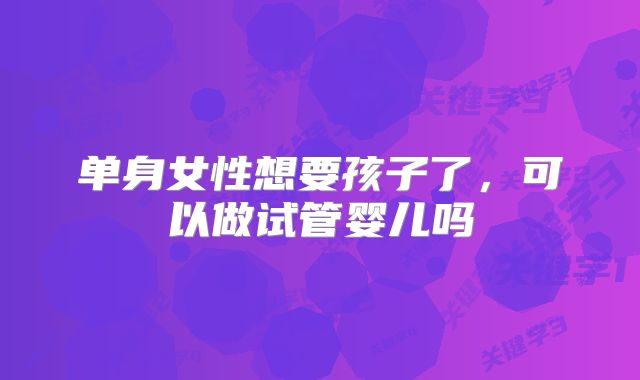 单身女性想要孩子了，可以做试管婴儿吗