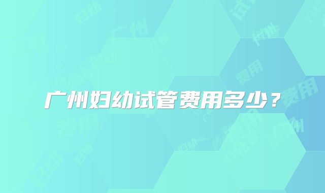 广州妇幼试管费用多少？