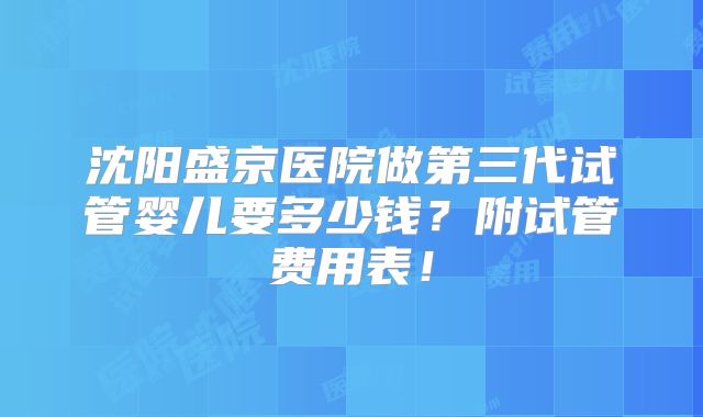 沈阳盛京医院做第三代试管婴儿要多少钱？附试管费用表！